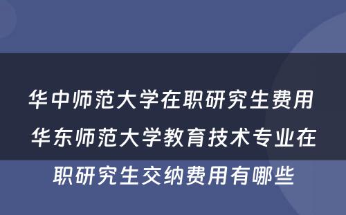 华中师范大学在职研究生费用 华东师范大学教育技术专业在职研究生交纳费用有哪些