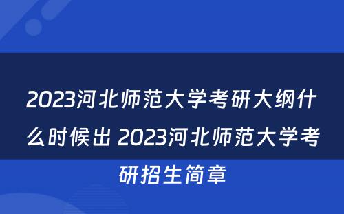2023河北师范大学考研大纲什么时候出 2023河北师范大学考研招生简章