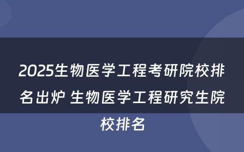 2025生物医学工程考研院校排名出炉 生物医学工程研究生院校排名