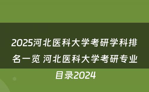 2025河北医科大学考研学科排名一览 河北医科大学考研专业目录2024