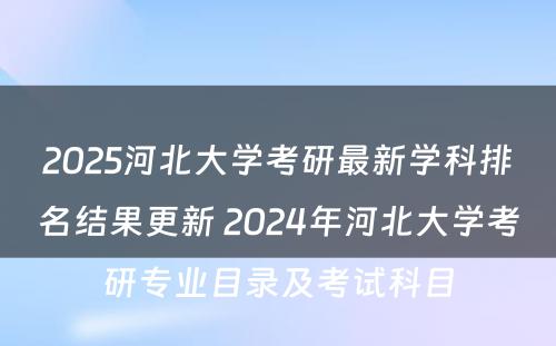 2025河北大学考研最新学科排名结果更新 2024年河北大学考研专业目录及考试科目