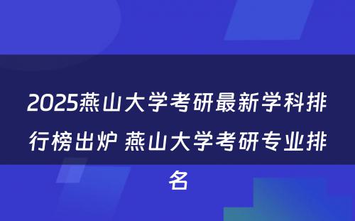 2025燕山大学考研最新学科排行榜出炉 燕山大学考研专业排名