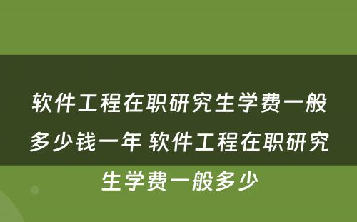 软件工程在职研究生学费一般多少钱一年 软件工程在职研究生学费一般多少