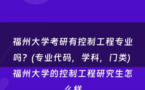 福州大学考研有控制工程专业吗？(专业代码，学科，门类) 福州大学的控制工程研究生怎么样