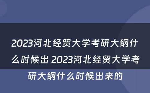 2023河北经贸大学考研大纲什么时候出 2023河北经贸大学考研大纲什么时候出来的