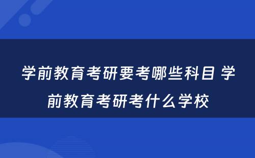 学前教育考研要考哪些科目 学前教育考研考什么学校