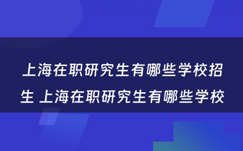 上海在职研究生有哪些学校招生 上海在职研究生有哪些学校