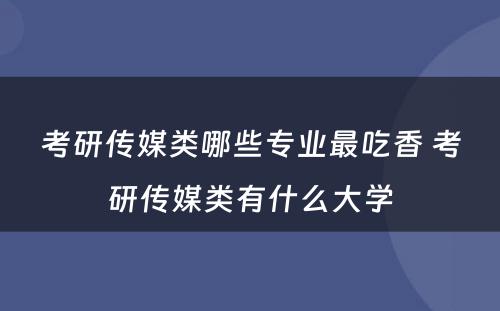 考研传媒类哪些专业最吃香 考研传媒类有什么大学