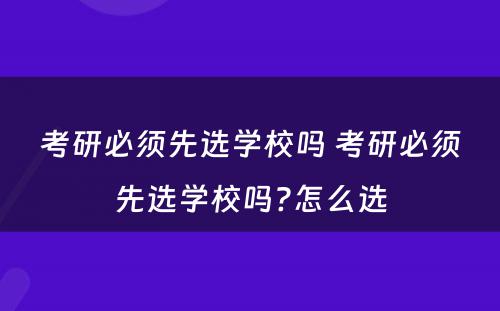 考研必须先选学校吗 考研必须先选学校吗?怎么选