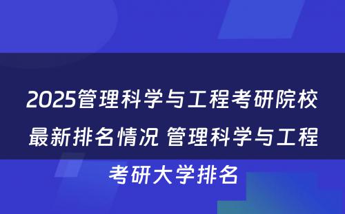 2025管理科学与工程考研院校最新排名情况 管理科学与工程考研大学排名