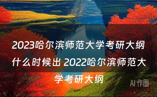2023哈尔滨师范大学考研大纲什么时候出 2022哈尔滨师范大学考研大纲