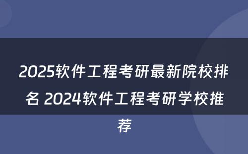 2025软件工程考研最新院校排名 2024软件工程考研学校推荐