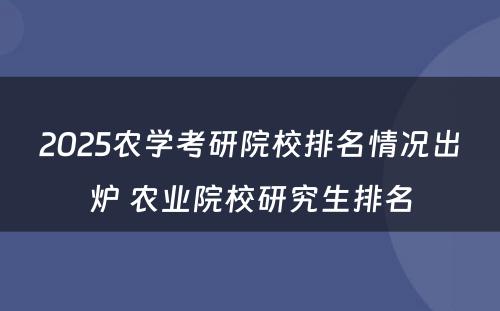 2025农学考研院校排名情况出炉 农业院校研究生排名