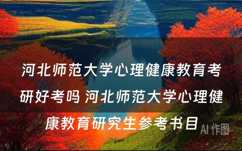 河北师范大学心理健康教育考研好考吗 河北师范大学心理健康教育研究生参考书目