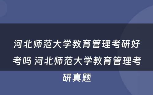 河北师范大学教育管理考研好考吗 河北师范大学教育管理考研真题