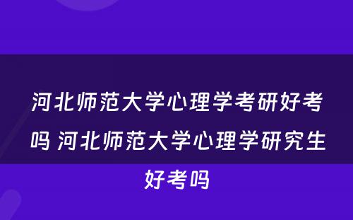 河北师范大学心理学考研好考吗 河北师范大学心理学研究生好考吗