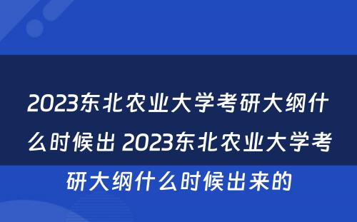 2023东北农业大学考研大纲什么时候出 2023东北农业大学考研大纲什么时候出来的