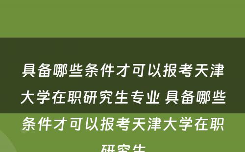 具备哪些条件才可以报考天津大学在职研究生专业 具备哪些条件才可以报考天津大学在职研究生