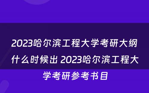 2023哈尔滨工程大学考研大纲什么时候出 2023哈尔滨工程大学考研参考书目