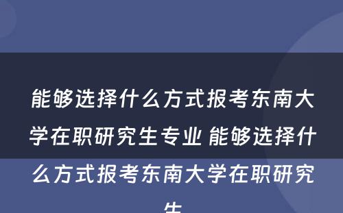 能够选择什么方式报考东南大学在职研究生专业 能够选择什么方式报考东南大学在职研究生