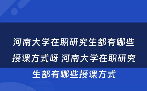 河南大学在职研究生都有哪些授课方式呀 河南大学在职研究生都有哪些授课方式