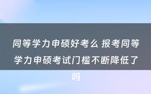 同等学力申硕好考么 报考同等学力申硕考试门槛不断降低了吗