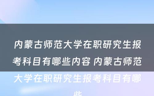 内蒙古师范大学在职研究生报考科目有哪些内容 内蒙古师范大学在职研究生报考科目有哪些