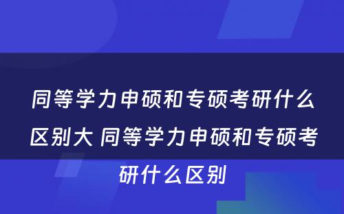 同等学力申硕和专硕考研什么区别大 同等学力申硕和专硕考研什么区别