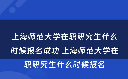 上海师范大学在职研究生什么时候报名成功 上海师范大学在职研究生什么时候报名