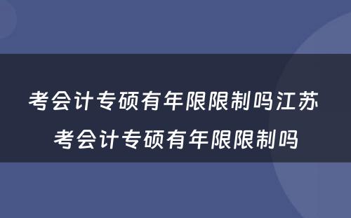 考会计专硕有年限限制吗江苏 考会计专硕有年限限制吗