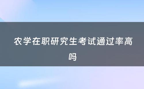  农学在职研究生考试通过率高吗