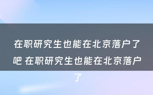 在职研究生也能在北京落户了吧 在职研究生也能在北京落户了