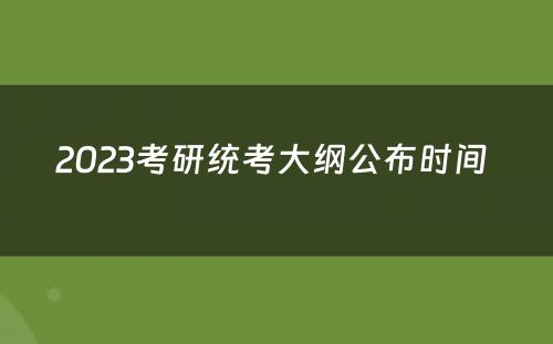 2023考研统考大纲公布时间 