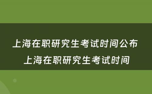 上海在职研究生考试时间公布 上海在职研究生考试时间