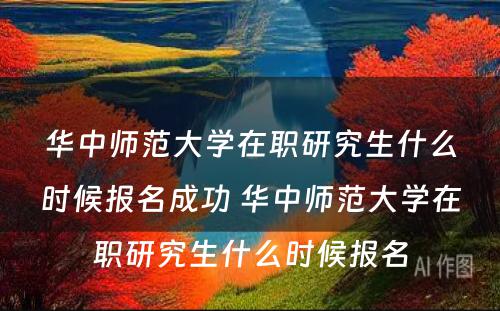 华中师范大学在职研究生什么时候报名成功 华中师范大学在职研究生什么时候报名