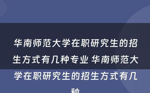 华南师范大学在职研究生的招生方式有几种专业 华南师范大学在职研究生的招生方式有几种