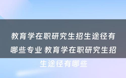 教育学在职研究生招生途径有哪些专业 教育学在职研究生招生途径有哪些