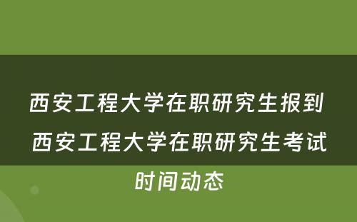 西安工程大学在职研究生报到 西安工程大学在职研究生考试时间动态