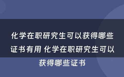 化学在职研究生可以获得哪些证书有用 化学在职研究生可以获得哪些证书