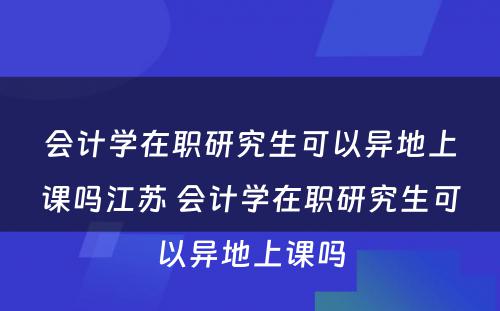 会计学在职研究生可以异地上课吗江苏 会计学在职研究生可以异地上课吗