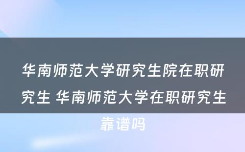 华南师范大学研究生院在职研究生 华南师范大学在职研究生靠谱吗