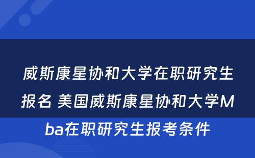 威斯康星协和大学在职研究生报名 美国威斯康星协和大学Mba在职研究生报考条件