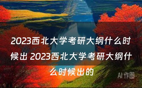 2023西北大学考研大纲什么时候出 2023西北大学考研大纲什么时候出的