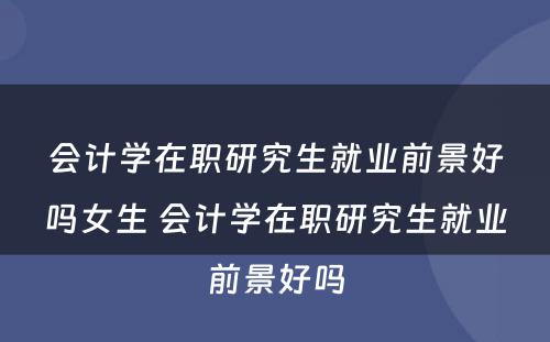 会计学在职研究生就业前景好吗女生 会计学在职研究生就业前景好吗