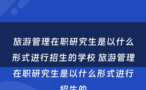 旅游管理在职研究生是以什么形式进行招生的学校 旅游管理在职研究生是以什么形式进行招生的