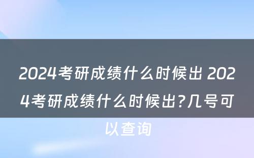 2024考研成绩什么时候出 2024考研成绩什么时候出?几号可以查询