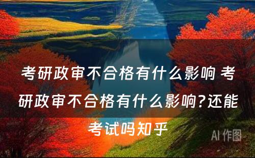 考研政审不合格有什么影响 考研政审不合格有什么影响?还能考试吗知乎