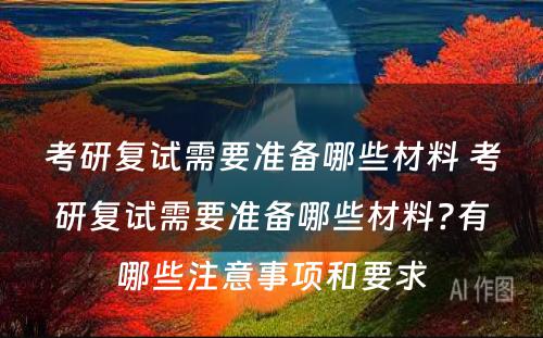 考研复试需要准备哪些材料 考研复试需要准备哪些材料?有哪些注意事项和要求