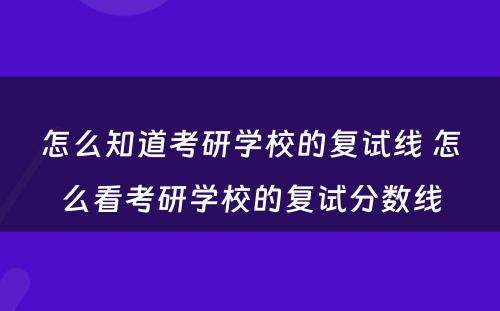 怎么知道考研学校的复试线 怎么看考研学校的复试分数线