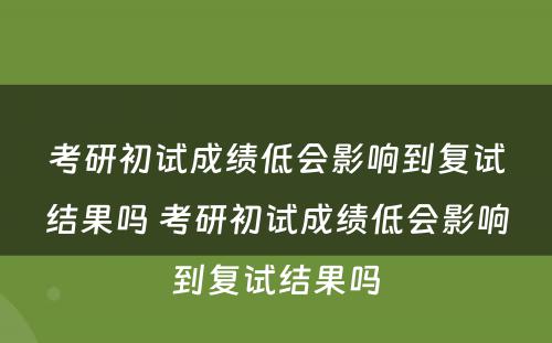 考研初试成绩低会影响到复试结果吗 考研初试成绩低会影响到复试结果吗